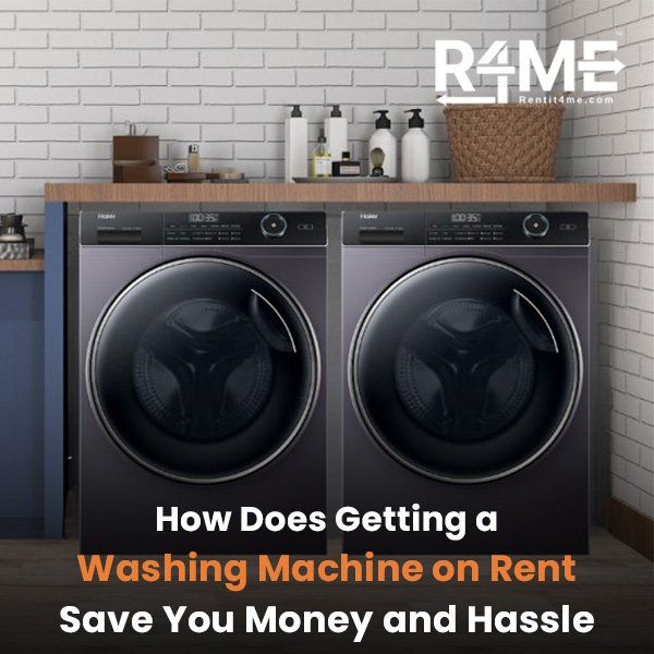 How Does Getting a Washing Machine on Rent Save You Money and Hassle?